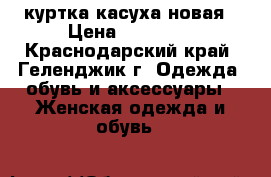 куртка касуха новая › Цена ­ 10 000 - Краснодарский край, Геленджик г. Одежда, обувь и аксессуары » Женская одежда и обувь   